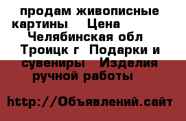 продам живописные картины  › Цена ­ 3 000 - Челябинская обл., Троицк г. Подарки и сувениры » Изделия ручной работы   